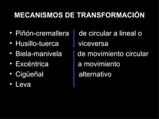MECANISMOS DE TRANSFORMACIÓN Piñón-cremallera  de circular a lineal o Husillo-tuerca  viceversa Biela-manivela  de movimiento circular  Excéntrica  a movimiento  Cigüeñal  alternativo Leva 