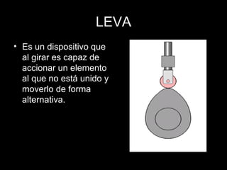 LEVA Es un dispositivo que al girar es capaz de accionar un elemento al que no está unido y moverlo de forma alternativa. 