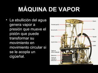 MÁQUINA DE VAPOR La ebullición del agua genera vapor a presión que mueve el pistón que puede transformar su movimiento en movimiento circular si se le acopla un cigüeñal. 