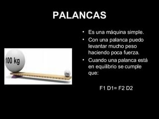 PALANCAS Es una máquina simple. Con una palanca puedo levantar mucho peso haciendo poca fuerza. Cuando una palanca está en equilibrio se cumple que: F1 D1= F2 D2 