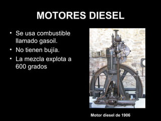 MOTORES DIESEL Se usa combustible llamado gasoil. No tienen bujía. La mezcla explota a 600 grados Motor diesel de 1906 