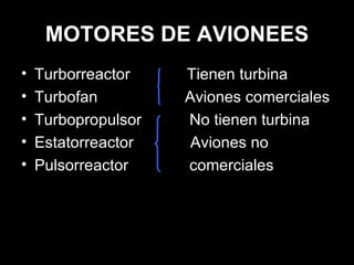 MOTORES DE AVIONEES Turborreactor  Tienen turbina Turbofan  Aviones comerciales Turbopropulsor  No tienen turbina Estatorreactor  Aviones no  Pulsorreactor  comerciales  