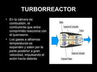 TURBORREACTOR En la cámara de combustión, el comburente que entra comprimido reacciona con el queroseno. Los gases a altísimas temperaturas se expanden y salen por la parte posterior a gran velocidad, impulsando el avión hacía delante 