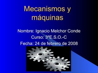 Mecanismos y máquinas Nombre: Ignacio Melchor Conde Curso: 3ºE.S.O.-C Fecha: 24 de febrero de 2008 
