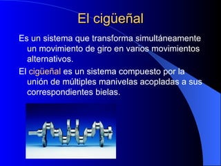 El cigüeñal Es un sistema que transforma simultáneamente un movimiento de giro en varios movimientos alternativos. El  cigüeñal  es un sistema compuesto por la unión de múltiples manivelas acopladas a sus correspondientes bielas. 