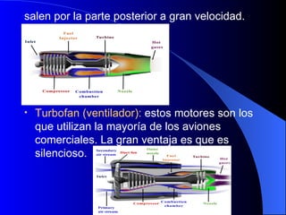 salen por la parte posterior a gran velocidad. Turbofan (ventilador):  estos motores son los que utilizan la mayoría de los aviones comerciales. La gran ventaja es que es silencioso. 