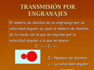 TRANSMISIÓN   POR ENGRANAJES El número de dientes de un engranaje por su velocidad angular es igual al número de dientes de la rueda con la que se engrana por la velocidad angular a la que se mueve. Z 1  ·  w 1  = Z 2  ·  w 2 Z = Número de dientes. w  = La velocidad angular  (en rpm) 