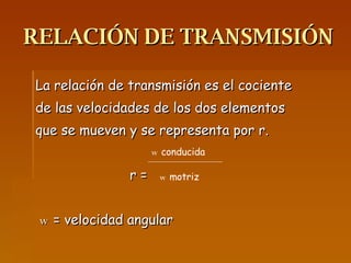 RELACIÓN DE TRANSMISIÓN La relación de transmisión es el cociente de las velocidades de los dos elementos que se mueven y se representa por r. r = w  = velocidad angular w  conducida w  motriz 