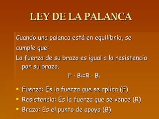 LEY DE LA PALANCA Cuando una palanca está en equilibrio, se cumple que: La fuerza de su brazo es igual a la resistencia por su brazo. F · B F =R · B R Fuerza: Es la fuerza que se aplica (F) Resistencia: Es la fuerza que se vence (R) Brazo: Es el punto de apoyo (B) 