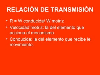 RELACIÓN DE TRANSMISIÓN R = W conducida/ W motriz Velocidad motriz: la del elemento que acciona el mecanismo. Conducida: la del elemento que recibe le movimiento. 