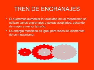 TREN DE ENGRANAJES Si queremos aumentar la velocidad de un mecanismo se utilizan varios engranajes o poleas acoplados, pasando de mayor a menor tamaño. La energía mecánica es igual para todos los elementos de un mecanismo. 