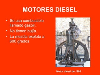 MOTORES DIESEL Se usa combustible llamado gasoil. No tienen bujía. La mezcla explota a 600 grados Motor diesel de 1906 