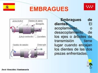 EMBRAGUES Embragues de dientes . El acoplamiento o desacoplamiento de los ejes o árboles de transmisión tiene lugar cuando encajan los dientes de las dos piezas enfrentadas. 