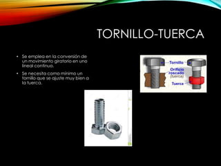TORNILLO-TUERCA
• Se emplea en la conversión de
un movimiento giratorio en uno
lineal continuo.
• Se necesita como mínimo un
tornillo que se ajuste muy bien a
la tuerca.
 