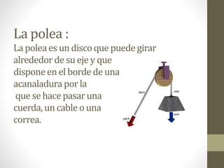 La polea :
La poleaes un discoque puedegirar
alrededor de su eje y que
disponeen el bordede una
acanaladura porla
que se hace pasaruna
cuerda, un cable o una
correa.
 