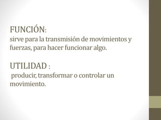FUNCIÓN:
sirvepara la transmisiónde movimientosy
fuerzas, para hacer funcionaralgo.
UTILIDAD :
producir,transformaro controlarun
movimiento.
 