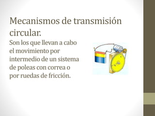 Mecanismos de transmisión
circular.
Son los que llevan a cabo
el movimientopor
intermediode un sistema
de poleas concorrea o
porruedas de fricción.
 