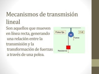 Mecanismos de transmisión
lineal
Son aquellos que mueven
en línea recta, generando
una relación entre la
transmisióny la
transformaciónde fuerzas
a través de una polea.
 