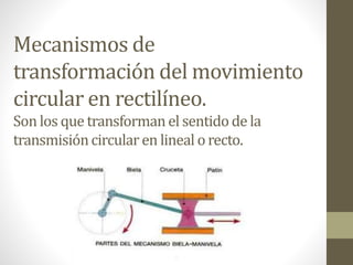 Mecanismos de
transformación del movimiento
circular en rectilíneo.
Son los que transforman el sentido de la
transmisióncircularen lineal orecto.
 