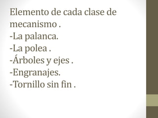 Elemento de cada clase de
mecanismo .
-La palanca.
-La polea .
-Árboles y ejes .
-Engranajes.
-Tornillo sin fin .
 