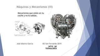 DPTO. DE
TECNOLOGÍA
Máquinas y Mecanismos (VI)
José Alberto Garcia IES San Fernando 2019
Mecanismos que están en tu
coche y no lo sabías..
 