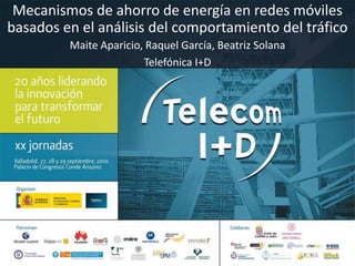 Mecanismos de ahorro de energía en redes móviles basados en el análisis del comportamiento del tráfico Maite Aparicio, Raquel García, Beatriz Solana Telefónica I+D 