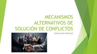 MECANISMOS
ALTERNATIVOS DE
SOLUCIÓN DE CONFLICTOS
KAMILA RUIZ MONSALVE
 