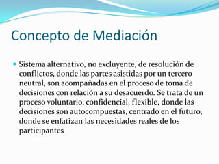 Mediación PenalMétodo voluntario, confidencial, donde el mediador neutral asiste a las partes en un proceso interactivo, apuntando a la satisfacción de sus necesidades, con relación a un episodio que han vivido en común, que en la percepción de alguna de ellas, podría ser desplegado en el escenario del proceso penal, no sólo con las consecuencias propias de este procedimiento, sino con la posibilidad de que el mismo concluya con una sentencia condenatoria que implique la pérdida de la libertad para quien resulte culpable.