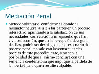 Principios de la MediaciónArtículo 8 (Ley de Justicia Alternativa para el TSJDF). Son principios rectores del servicio de mediación, los siguientes:I. Voluntariedad: La participación de los particulares en la mediación deberá ser por propia decisión, libre y auténtica; II. Confidencialidad: La información generada por las partes durante la mediación no podrá ser divulgada; 