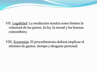 Procedimiento de La MediaciónArtículo 30. Serán etapas del procedimiento de mediación, las siguientes:Inicial:a) Encuentro entre el mediador y sus mediados;b) Recordatorio y firma de las reglas de la mediación y del convenio de confidencialidad;c) Indicación de las formas y supuestos de terminación de la mediación;d) Firma del convenio de confidencialidad; ye) Narración del conflicto. 