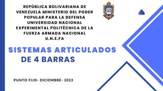 SISTEMAS ARTICULADOS
DE 4 BARRAS
PUNTO FIJO- DICIEMBRE- 2023
REPÚBLICA BOLIVARIANA DE
VENEZUELA MINISTERIO DEL PODER
POPULAR PARA LA DEFENSA
UNIVERSIDAD NACIONAL
EXPERIMENTAL POLITÉCNICA DE LA
FUERZA ARMADA NACIONAL
U.N.E.FA
 