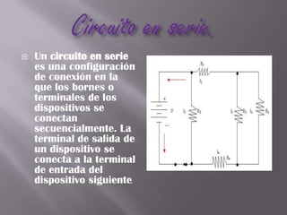 Circuito en serie.Un circuito en serie es una configuración de conexión en la que los bornes o terminales de los dispositivos se conectan secuencialmente. La terminal de salida de un dispositivo se conecta a la terminal de entrada del dispositivo siguiente.