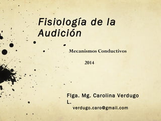 Fisiología de la
Audición
Mecanismos Conductivos
2014
Flga. Mg. Carolina Verdugo
L.
verdugo.caro@gmail.com
 