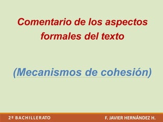 Comentario de los aspectos
formales del texto
(Mecanismos de cohesión)
2º BACHILLERATO F. JAVIER HERNÁNDEZ H.
 