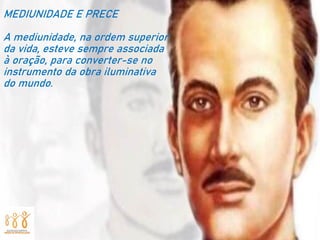 MEDIUNIDADE E PRECE
A mediunidade, na ordem superior
da vida, esteve sempre associada
à oração, para converter-se no
instrumento da obra iluminativa
do mundo.
 