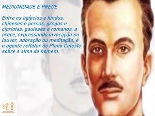 MEDIUNIDADE E PRECE
Entre os egípcios e hindus,
chineses e persas, gregos e
cipriotas, gauleses e romanos, a
prece, expressando invocação ou
louvor, adoração ou meditação, é
o agente refletor do Plano Celeste
sobre a alma do homem.
 
