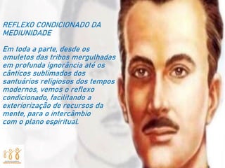 REFLEXO CONDICIONADO DA
MEDIUNIDADE
Em toda a parte, desde os
amuletos das tribos mergulhadas
em profunda ignorância até os
cânticos sublimados dos
santuários religiosos dos tempos
modernos, vemos o reflexo
condicionado, facilitando a
exteriorização de recursos da
mente, para o intercâmbio
com o plano espiritual.
 