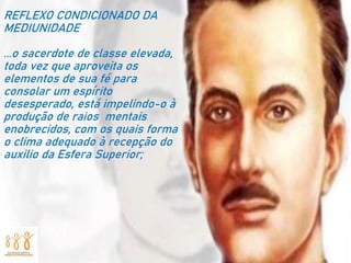 REFLEXO CONDICIONADO DA
MEDIUNIDADE
...o sacerdote de classe elevada,
toda vez que aproveita os
elementos de sua fé para
consolar um espírito
desesperado, está impelindo-o à
produção de raios mentais
enobrecidos, com os quais forma
o clima adequado à recepção do
auxilio da Esfera Superior;
 