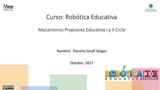Curso: Robótica Educativa
Mecanismos Propuesta Educativa I y II Ciclo
Nombre: Daniela Sandí Vargas
Octubre, 2017
 