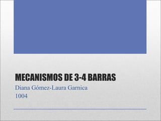 MECANISMOS DE 3-4 BARRAS
Diana Gómez-Laura Garnica
1004
 