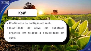 KoW
22
Coeficiente de partição octanol;
Quantidade de ativo em substrato
orgânico em relação a solubilidade em
água.
 