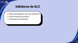 44
Maior quantidade de casos de resistência;
Enzima essencial na planta;
Produção de aminoácidos.
Inibidores de ALS
 