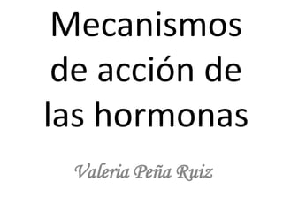 Mecanismos
de acción de
las hormonas
Valeria Peña Ruiz
 
