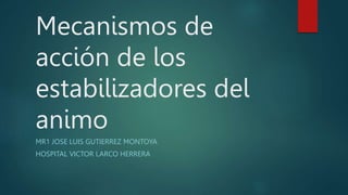 Mecanismos de
acción de los
estabilizadores del
animo
MR1 JOSE LUIS GUTIERREZ MONTOYA
HOSPITAL VICTOR LARCO HERRERA
 