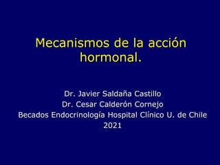 Mecanismos de la acción
hormonal.
Dr. Javier Saldaña Castillo
Dr. Cesar Calderón Cornejo
Becados Endocrinología Hospital Clínico U. de Chile
2021
 