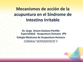 Mecanismos de acción de la
acupuntura en el Síndrome de
Intestino Irritable
Dr. Jorge Arturo Santana Portillo
Especialidad Acupuntura Humana IPN
Colegio Mexicano de Acupuntura Humana
COMAH/ SEP/DGP/DCP/ F
 