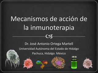 
Mecanismos de acción de
la inmunoterapia
Dr. José Antonio Ortega Martell
Universidad Autónoma del Estado de Hidalgo
Pachuca, Hidalgo. México
 