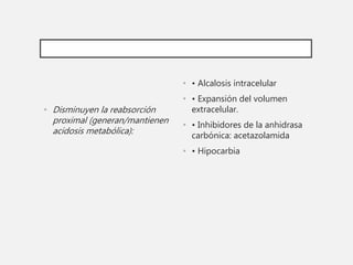 • Disminuyen la reabsorción
proximal (generan/mantienen
acidosis metabólica):
• • Alcalosis intracelular
• • Expansión del volumen
extracelular.
• • Inhibidores de la anhidrasa
carbónica: acetazolamida
• • Hipocarbia
 