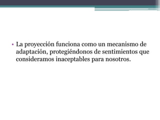 • La proyección funciona como un mecanismo de
adaptación, protegiéndonos de sentimientos que
consideramos inaceptables para nosotros.
 
