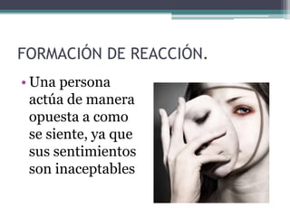 FORMACIÓN DE REACCIÓN.
• Una persona
actúa de manera
opuesta a como
se siente, ya que
sus sentimientos
son inaceptables
 